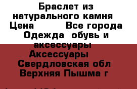 Браслет из натурального камня › Цена ­ 700 - Все города Одежда, обувь и аксессуары » Аксессуары   . Свердловская обл.,Верхняя Пышма г.